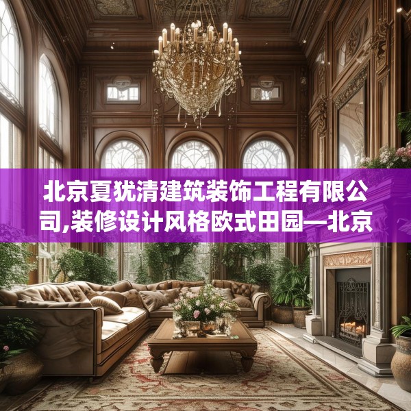 北京夏犹清建筑装饰工程有限公司,装修设计风格欧式田园—北京夏犹清建筑装饰工程有限公司260.a136b137c140fgy.147wew