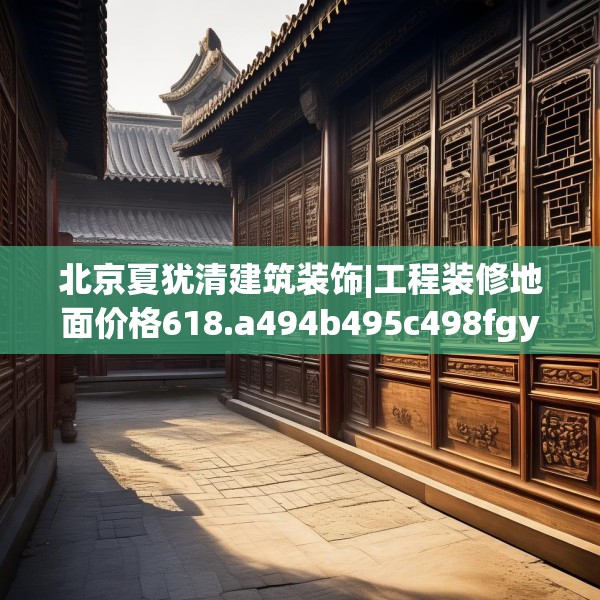 北京夏犹清建筑装饰|工程装修地面价格618.a494b495c498fgy.505dsfds