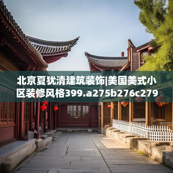 北京夏犹清建筑装饰|美国美式小区装修风格399.a275b276c279fgy.286uyk