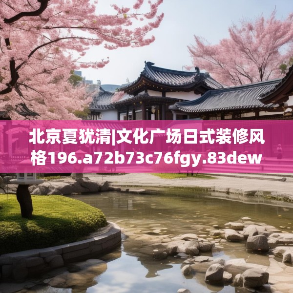 北京夏犹清|文化广场日式装修风格196.a72b73c76fgy.83dewqe