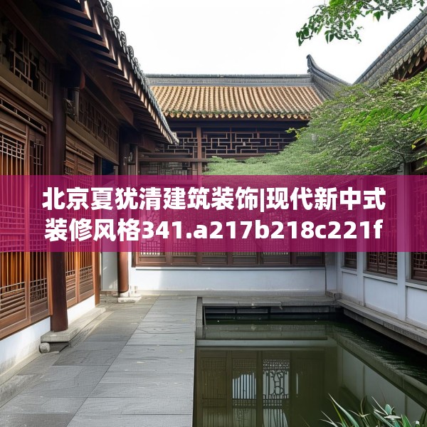 北京夏犹清建筑装饰|现代新中式装修风格341.a217b218c221fgy.228bnbn