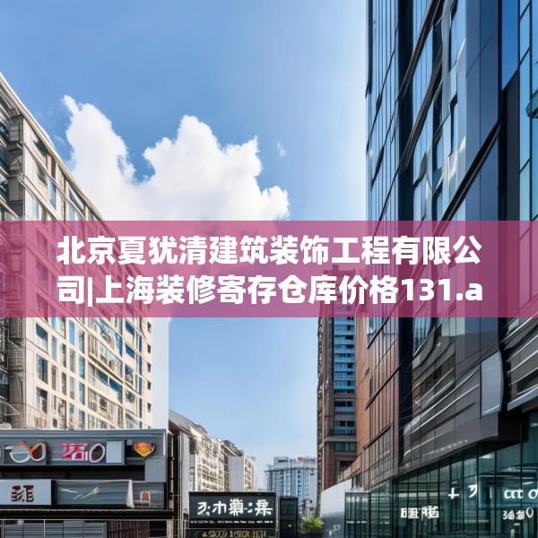 北京夏犹清建筑装饰工程有限公司|上海装修寄存仓库价格131.a7b8c11fgy.18fds