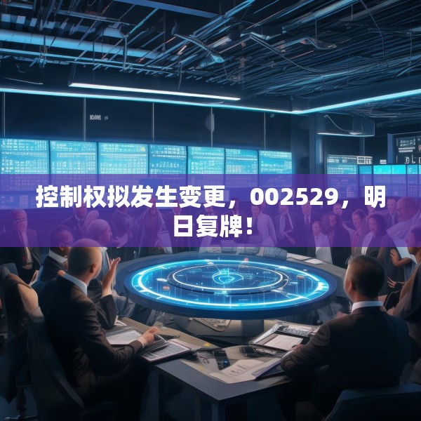 控制权拟发生变更，002529，明日复牌！