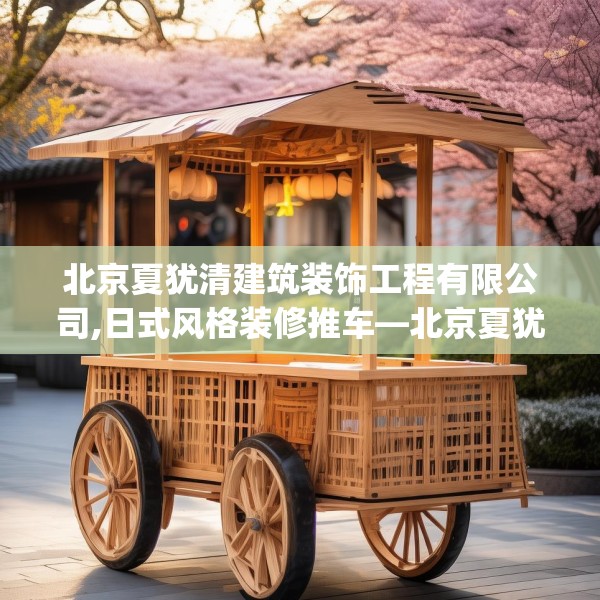 北京夏犹清建筑装饰工程有限公司,日式风格装修推车—北京夏犹清建筑装饰工程有限公司245.a121b122c125fgy.132cvcx
