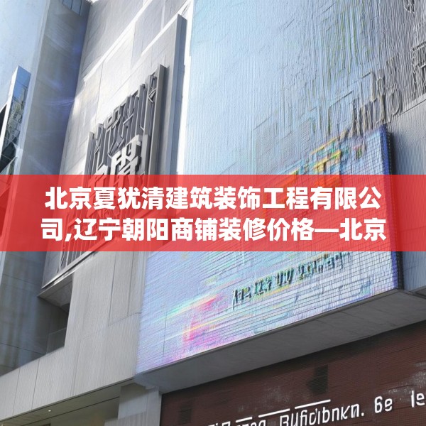 北京夏犹清建筑装饰工程有限公司,辽宁朝阳商铺装修价格—北京夏犹清建筑装饰工程有限公司125.a1b2c5fgy.12bnbn