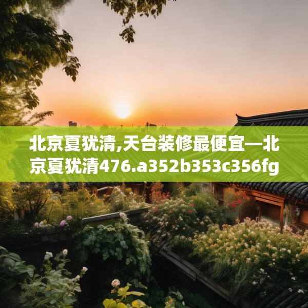 北京夏犹清,天台装修最便宜—北京夏犹清476.a352b353c356fgy.363wew