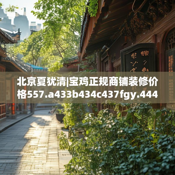 北京夏犹清|宝鸡正规商铺装修价格557.a433b434c437fgy.444bnbn