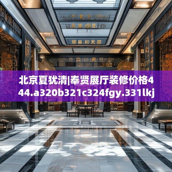 北京夏犹清|奉贤展厅装修价格444.a320b321c324fgy.331lkjl