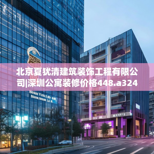 北京夏犹清建筑装饰工程有限公司|深圳公寓装修价格448.a324b325c328fgy.335dewqe