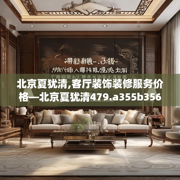 北京夏犹清,客厅装饰装修服务价格—北京夏犹清479.a355b356c359fgy.366cvcx