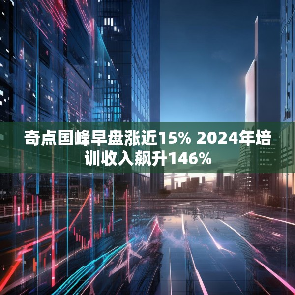 奇点国峰早盘涨近15% 2024年培训收入飙升146%