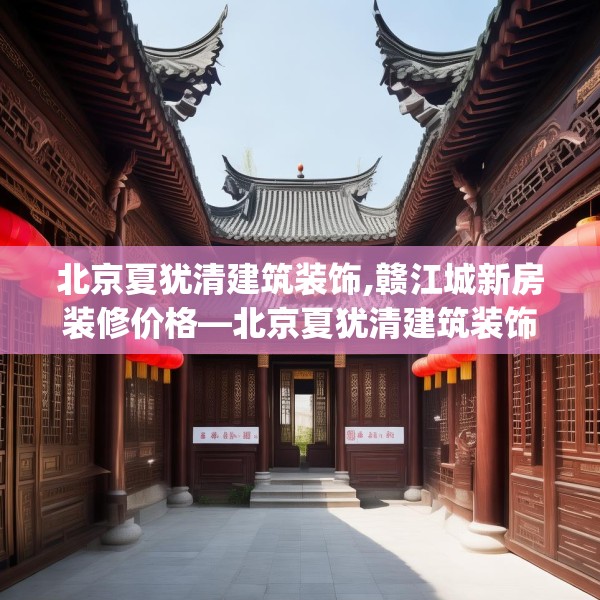 北京夏犹清建筑装饰,赣江城新房装修价格—北京夏犹清建筑装饰602.a478b479c482fgy.489wew