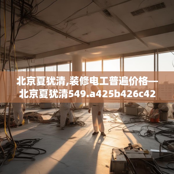 北京夏犹清,装修电工普遍价格—北京夏犹清549.a425b426c429fgy.436fghfd