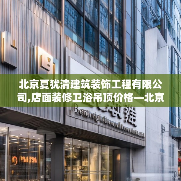 北京夏犹清建筑装饰工程有限公司,店面装修卫浴吊顶价格—北京夏犹清建筑装饰工程有限公司129.a5b6c9fgy.16uyk