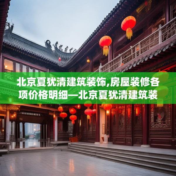 北京夏犹清建筑装饰,房屋装修各项价格明细—北京夏犹清建筑装饰441.a317b318c321fgy.328fghfd