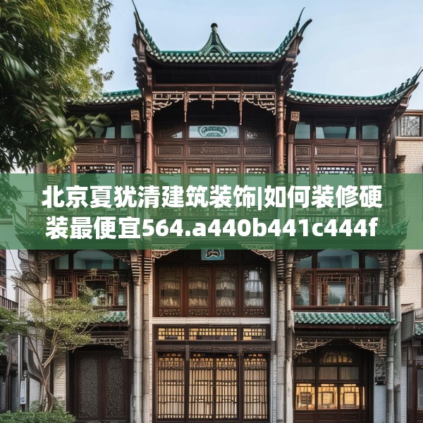 北京夏犹清建筑装饰|如何装修硬装最便宜564.a440b441c444fgy.451dsfds