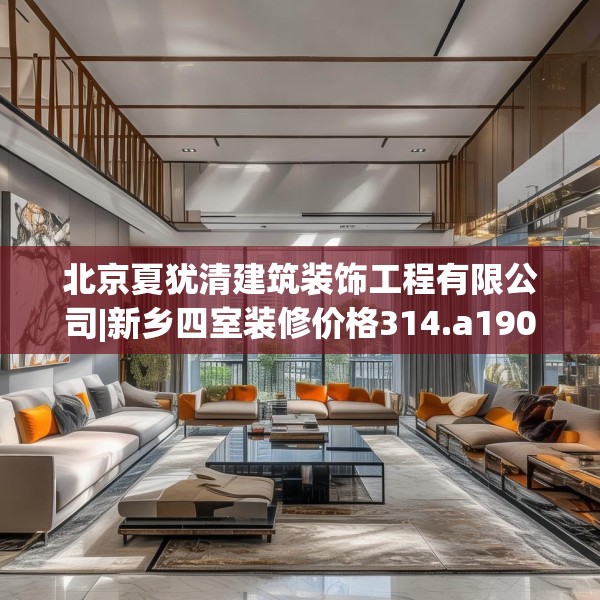 北京夏犹清建筑装饰工程有限公司|新乡四室装修价格314.a190b191c194fgy.201wew