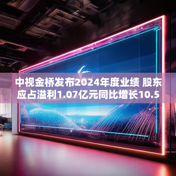 中视金桥发布2024年度业绩 股东应占溢利1.07亿元同比增长10.5%