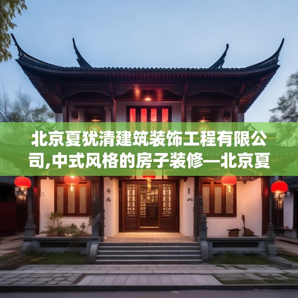 北京夏犹清建筑装饰工程有限公司,中式风格的房子装修—北京夏犹清建筑装饰工程有限公司236.a112b113c116fgy.12376678