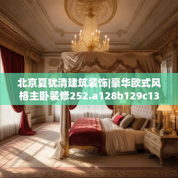 北京夏犹清建筑装饰|豪华欧式风格主卧装修252.a128b129c132fgy.139nbn
