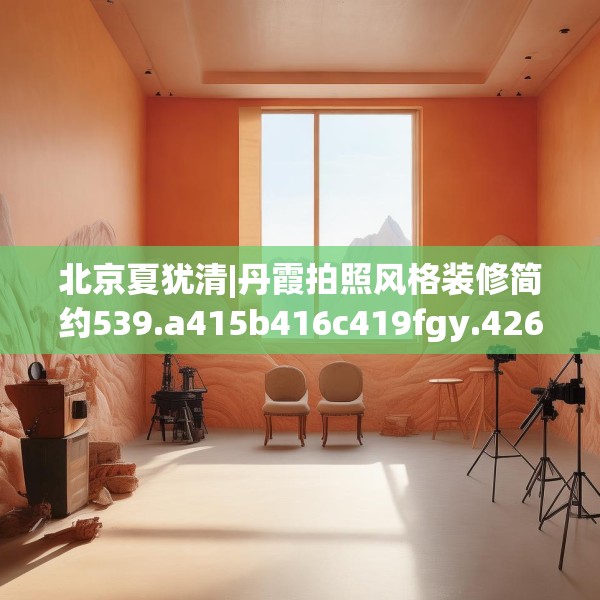 北京夏犹清|丹霞拍照风格装修简约539.a415b416c419fgy.426bnbn