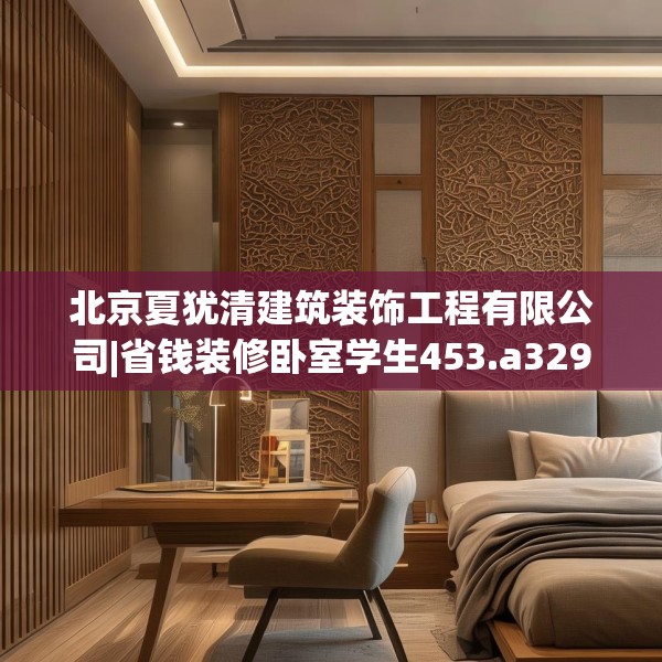 北京夏犹清建筑装饰工程有限公司|省钱装修卧室学生453.a329b330c333fgy.340uyk