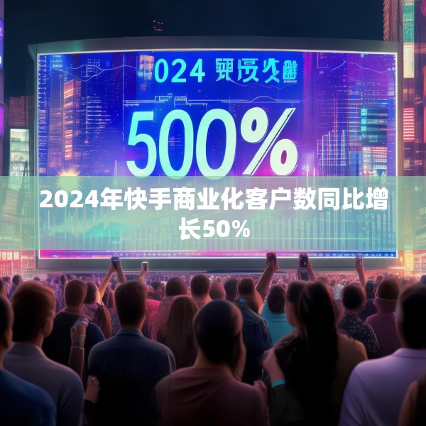2024年快手商业化客户数同比增长50%