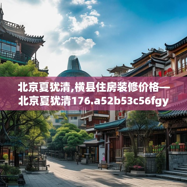 北京夏犹清,横县住房装修价格—北京夏犹清176.a52b53c56fgy.63xczxv