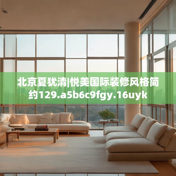 北京夏犹清|悦美国际装修风格简约129.a5b6c9fgy.16uyk