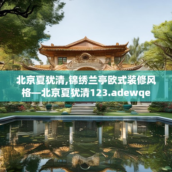 北京夏犹清,锦绣兰亭欧式装修风格—北京夏犹清123.adewqe