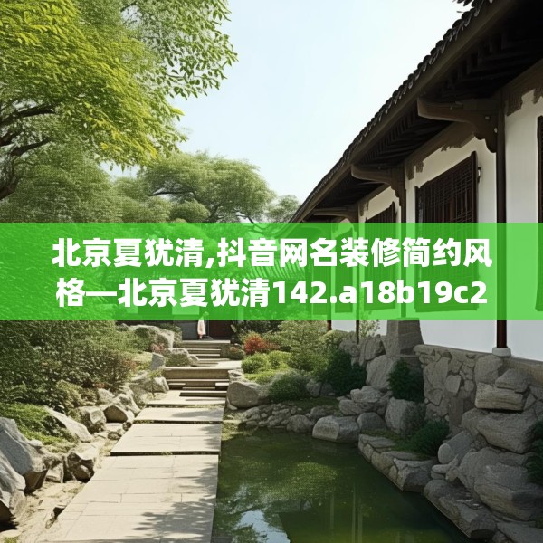 北京夏犹清,抖音网名装修简约风格—北京夏犹清142.a18b19c22fgy.29dewqe