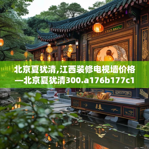 北京夏犹清,江西装修电视墙价格—北京夏犹清300.a176b177c180fgy.187lkjl