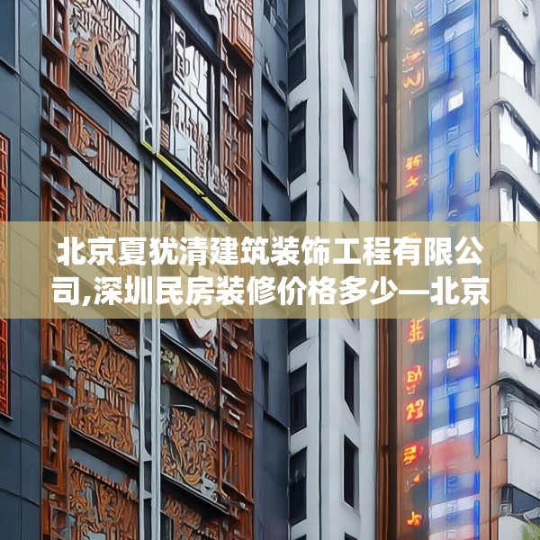 北京夏犹清建筑装饰工程有限公司,深圳民房装修价格多少—北京夏犹清建筑装饰工程有限公司595.a471b472c475fgy.482jhhj