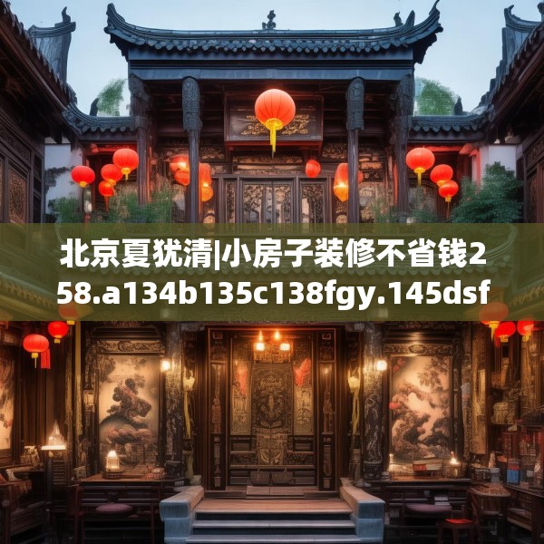 北京夏犹清|小房子装修不省钱258.a134b135c138fgy.145dsfds