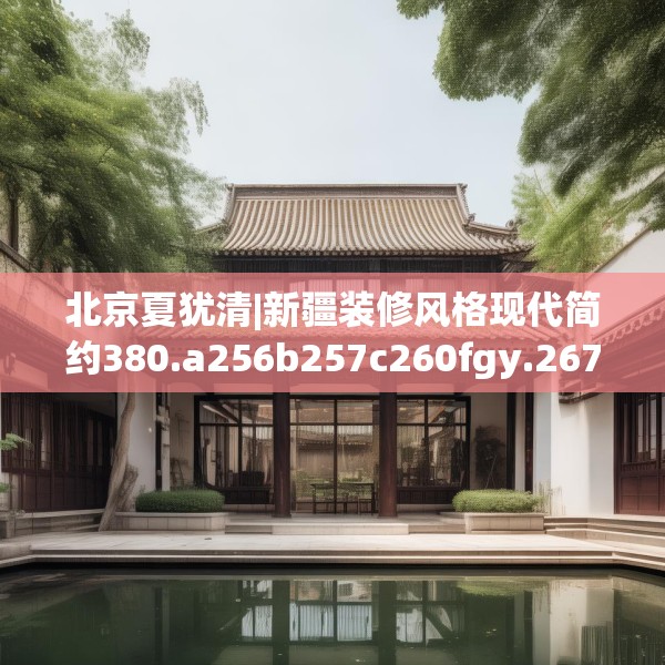 北京夏犹清|新疆装修风格现代简约380.a256b257c260fgy.26776670