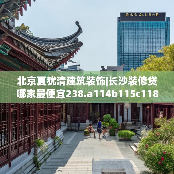 北京夏犹清建筑装饰|长沙装修贷哪家最便宜238.a114b115c118fgy.125htyj