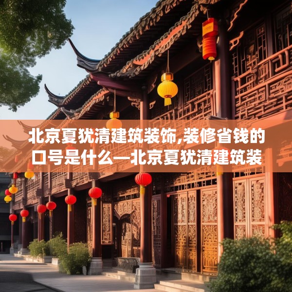 北京夏犹清建筑装饰,装修省钱的口号是什么—北京夏犹清建筑装饰281.a157b158c161fgy.168cvcx