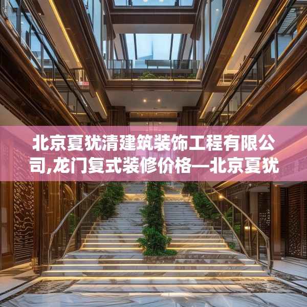 北京夏犹清建筑装饰工程有限公司,龙门复式装修价格—北京夏犹清建筑装饰工程有限公司570.a446b447c450fgy.457lkjl