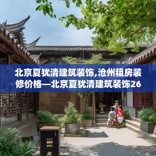 北京夏犹清建筑装饰,沧州租房装修价格—北京夏犹清建筑装饰260.a136b137c140fgy.147wew