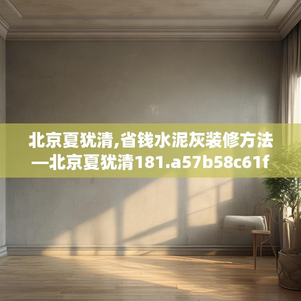 北京夏犹清,省钱水泥灰装修方法—北京夏犹清181.a57b58c61fgy.68jhhj
