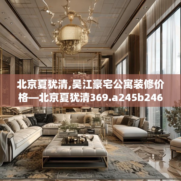 北京夏犹清,吴江豪宅公寓装修价格—北京夏犹清369.a245b246c249fgy.256fghfd