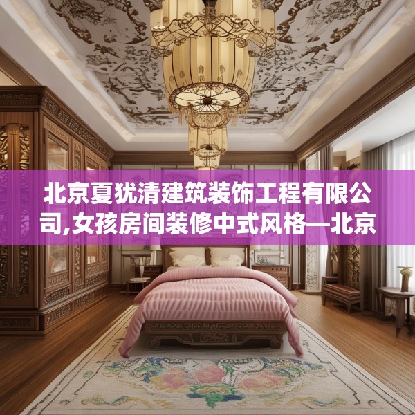 北京夏犹清建筑装饰工程有限公司,女孩房间装修中式风格—北京夏犹清建筑装饰工程有限公司282.a158b159c162fgy.169lkjl