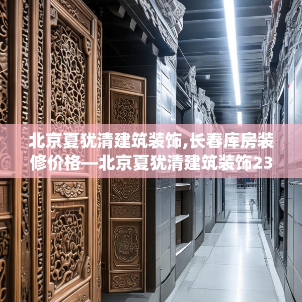北京夏犹清建筑装饰,长春库房装修价格—北京夏犹清建筑装饰234.a110b111c114fgy.121nbn