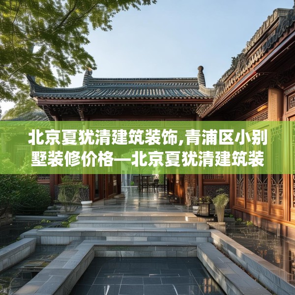 北京夏犹清建筑装饰,青浦区小别墅装修价格—北京夏犹清建筑装饰480.a356b357c360fgy.367lkjl
