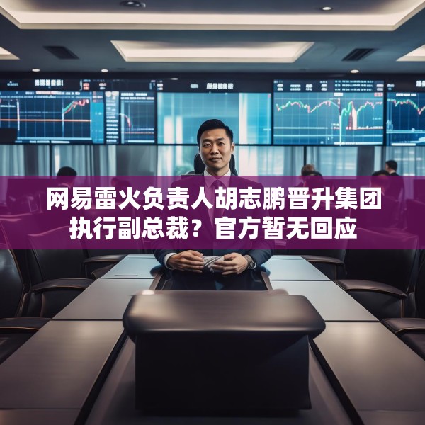 网易雷火负责人胡志鹏晋升集团执行副总裁？官方暂无回应