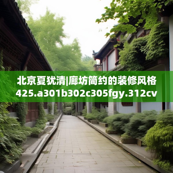 北京夏犹清|廊坊简约的装修风格425.a301b302c305fgy.312cvcx