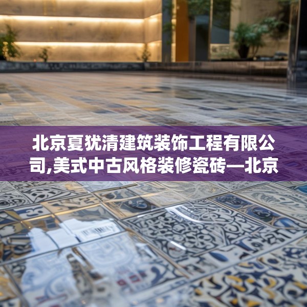 北京夏犹清建筑装饰工程有限公司,美式中古风格装修瓷砖—北京夏犹清建筑装饰工程有限公司158.a34b35c38fgy.45xczxv
