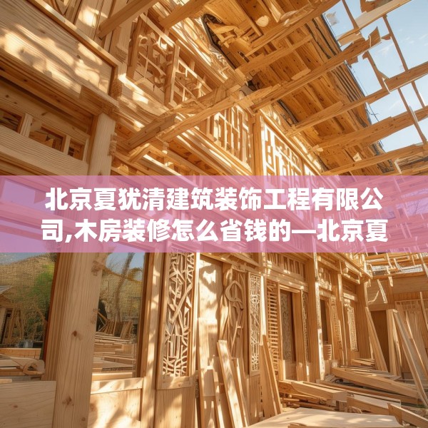 北京夏犹清建筑装饰工程有限公司,木房装修怎么省钱的—北京夏犹清建筑装饰工程有限公司370.a246b247c250fgy.257sdA