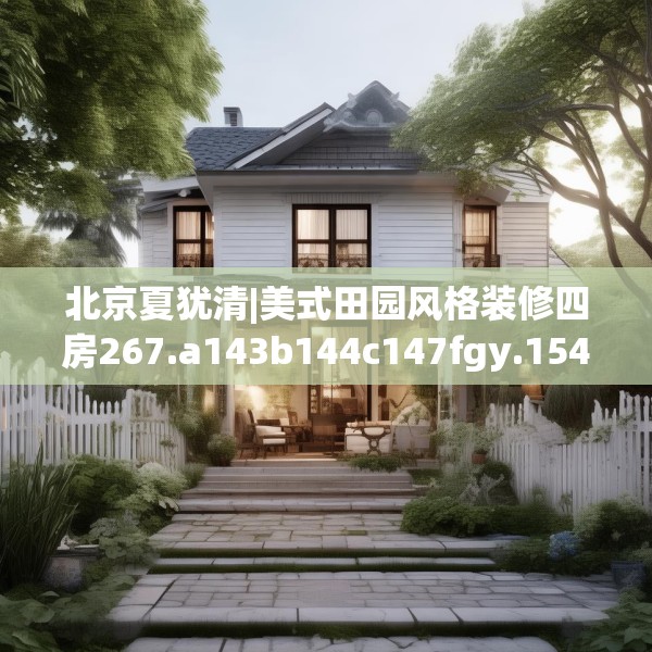 北京夏犹清|美式田园风格装修四房267.a143b144c147fgy.154fhsg