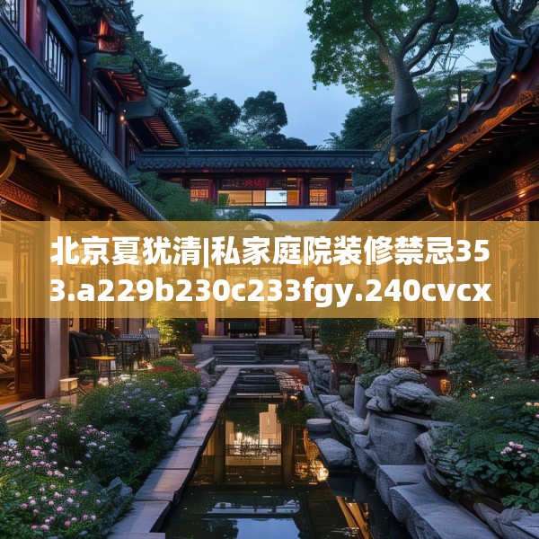 北京夏犹清|私家庭院装修禁忌353.a229b230c233fgy.240cvcx